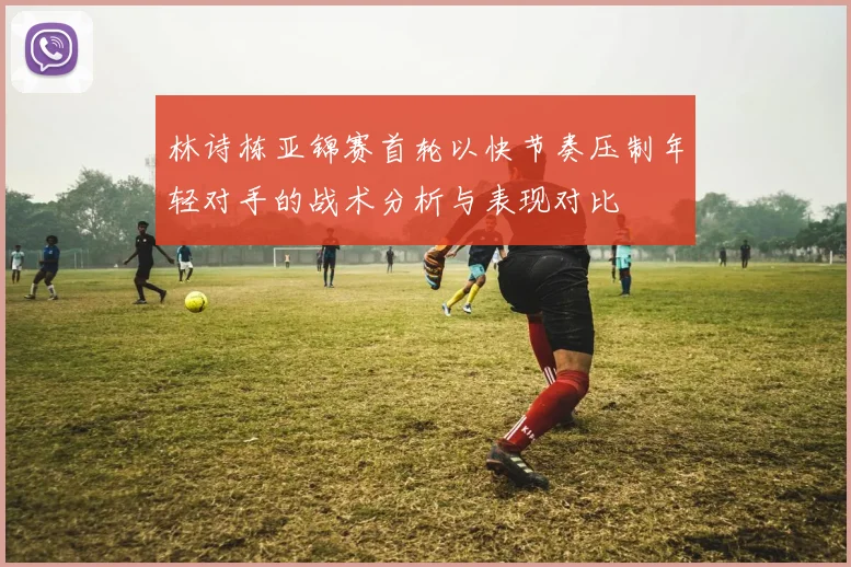 林诗栋亚锦赛首轮以快节奏压制年轻对手的战术分析与表现对比