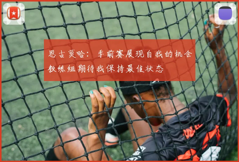 恩古莫哈：季前赛展现自我的机会教练组期待我保持最佳状态