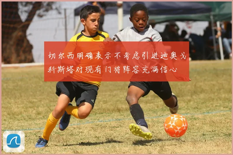 切尔西明确表示不考虑引进迪奥戈科斯塔对现有门将阵容充满信心