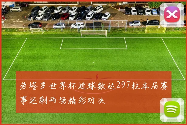 劳塔罗世界杯进球数达297粒本届赛事还剩两场精彩对决