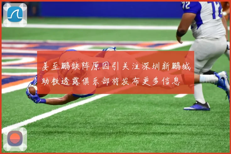姜至鹏缺阵原因引关注深圳新鹏城助教透露俱乐部将发布更多信息